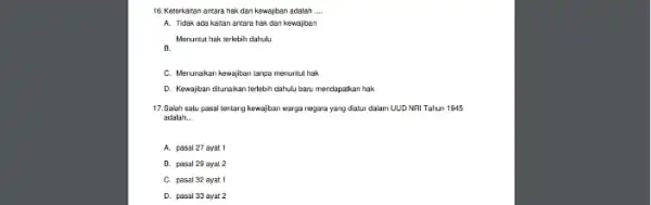 16. Keterkaitan antara hak dan kewajban adalah __ A. Tidak ada kaitan antara hak dan kewajiben Menuntut hak terlebih dahulu C. Menunakan kewajiban targa