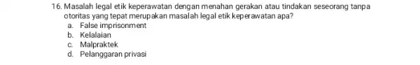 16. Masalah legal etik keperawatan dengan menahan gerakan atau tindakan seseorang tanpa otoritas yang tepat merupakan masalah legal etik keperawatan apa? a. False imprisonment