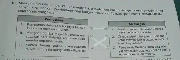 16. Meskipun kini kita hidup di zaman merdeka kita telah mengetahui kehidupan zaman penjajah yang memberikan penderitaan bagi bangsa Indonesia Tariklah garis antara pernyataan