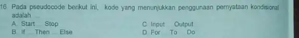 16. Pada pseudocode berikut ini, kode yang menunjukkan penggunaan pernyataan kondisional adalah __ A. Start __ Stop C Input Output B If Then Else