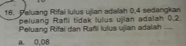 16. Peluang Rifai lulus ujian adalah 04 sedangkan peluang Rafli tidak lulus ujian adalah 0,2 Peluang Rifai dan Rafii lulus ujian adalah __ a.