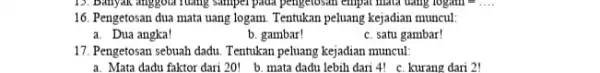 16. Pengetosan dua mata uang logam. Tentukan peluang kejadian muncul: a. Dua angka! b. gambar! c. satu gambar! 17. Pengetosan sebuah dadu Tentukan peluang