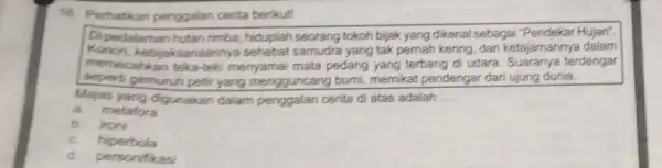 16. Perhatikan penggalan cerita berikut! Di pedalaman hutan rimba hiduplah seorang tokoh bijak yang dikenal sebagai "Pendekar Hujan". Konon, kebijaksanaannya sehebat samudra yang tak