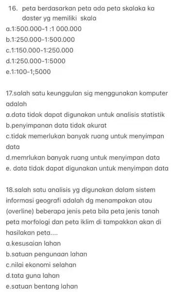 16. peta berdasarkan peta ada peta skalaka ka daster yg memiliki skala 1:500.000-1:1000.000 b 1:250.000-1:500.000 1:150.000-1:250.000 d 1:250.000-1:5000 1:100-1;5000 17.salah satu keunggulan sig menggunakan