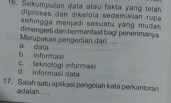 16. Sekumpulan data atau fakta yang telah diproses dan dikelola I sedemik dimengerti dan bermanfaat bagi penerimanya. sehingga menjadi sesuatu yang mudah Merupakan pengertian