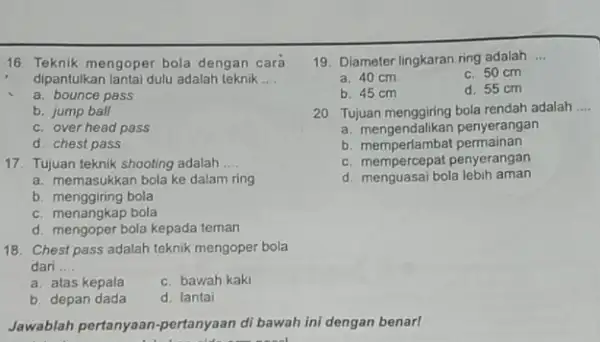 16. Teknik mengoper bola dengan cara dipantulkan lantai dulu adalah teknik __ a. bounce pass b. jump ball c. over head pass d. chest