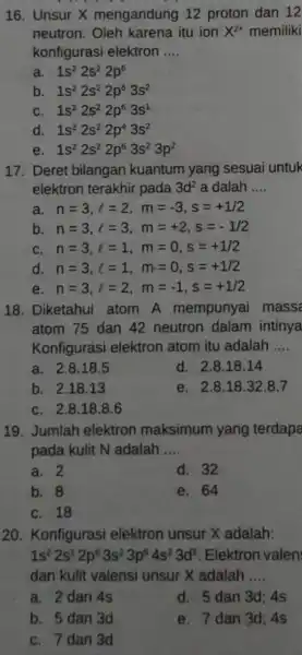 16. Unsur X mengandung 12 proton dan 12 neutron. Oleh karena itu ion X^2+ memiliki konfigurasi elektron __ a. 1s^22s^22p^6 b. 1s^22s^22p^63s^2 C. 1s^22s^22p^63s^1