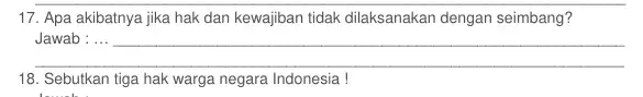 17. Apa akibatnya jika hak dan kewajiban tidak dilaksanakan dengan seimbang? __ 18. Sebutkan tiga hak warga negara Indonesia!