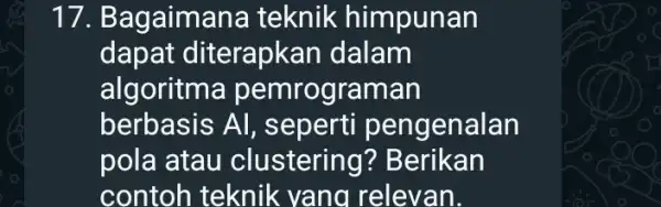 17. Bagaimana teknik himpunan dapat diterapkan dalam algoritm a pemrograman berbasis Al , seperti pengenalan pola atau clustering ? Berikan contoh teknik yang relevan.