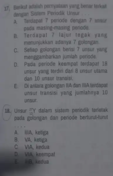 17. Berikut adalah pernyataan yang benar terkait dengan Sistem Periodik Unsur __ A. Terdapat 7 periode dengan 7 unsur pada masing-masin g periode. B.