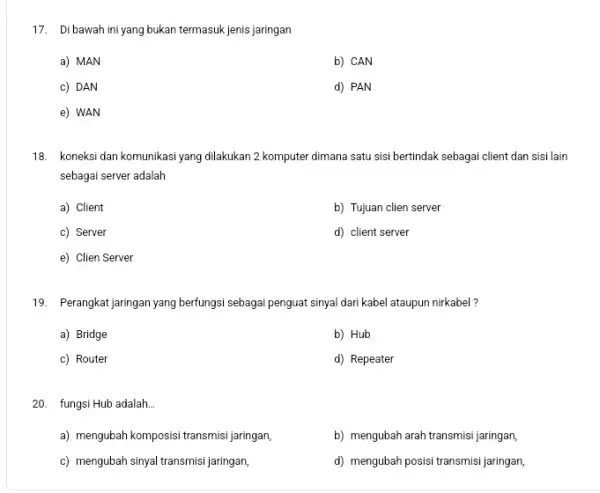 17. Dibawah ini yang bukan termasuk jenis jaringan a) MAN b) CAN c) DAN d) PAN e) WAN 18. koneksi dan komunikasi yang dilakukan