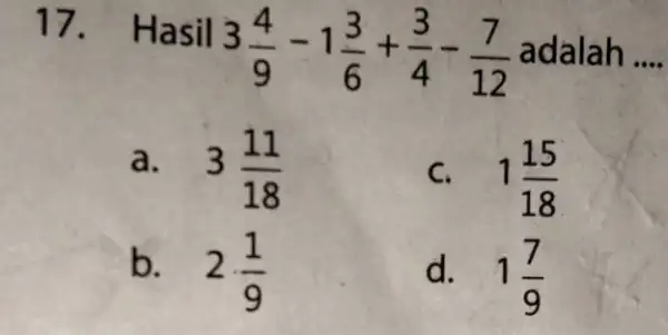 17. Ha sil 3(4)/(9)-1(3)/(6)+(3)/(4)-(7)/(12) adalah __ a. 3(11)/(18) c. 1(15)/(18) b. 2cdot (1)/(9) d. 1(7)/(9)