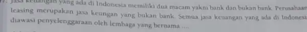 17. Jasa keuangan yang ada di Indonesia memiliki dua macam yakni bank dan bukan bank. Perusahaan leasing merupakan jasa keungan yang bukan bank. Semua