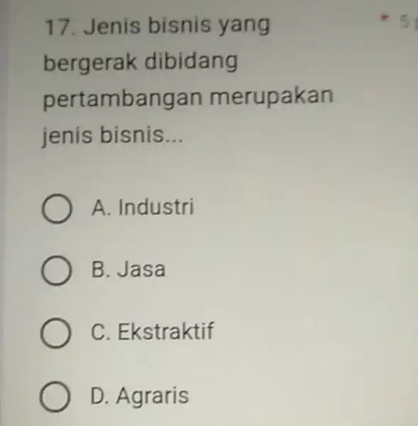 17. Jenis bisnis yang berg erak dibidang pertambangan merupak an jenis bisnis __ A. Industri B. Jasa C. Ekstraktif D. Agraris 5