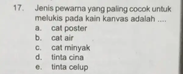 17. Jenis pewarna yang paling cocok untuk melukis pada kain kanvas adalah __ a. cat poster b. cat air c. cat minyak d. tinta