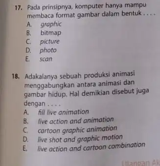 17. Pada prinsipnya, komputer hanya mampu membaca format gambar dalam bentuk. __ A. graphic B. bitmap C. picture D. photo E. scan 18. Adakalanya