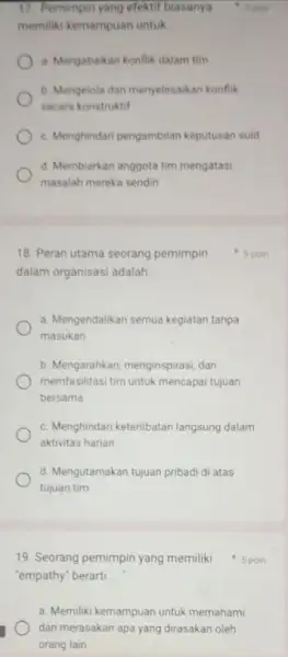 17. Pemimpin yang efekti biasanya memiliki kemampuan untuk __ a Mengabakan konflik dalam tim b. Mengelola dan menyelesaikan konflik secara konstruktif c. Menghindari pengambilan