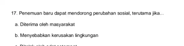 17. Penemuan baru dapat mendorong perubahan sosial, terutama jika __ a. Diterima oleh masyarakat b. Menyebabkan kerusakan lingkungan