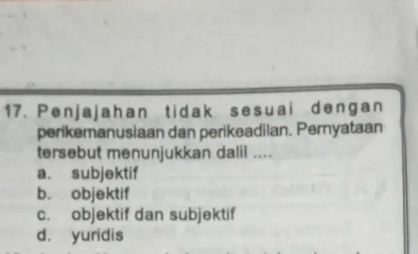 17. Penjajahan tidak sesuai dengan periken nanuslaan dan perikeadilan . Pernyataan tersebut menunjukkan dalil __ a. subjektif b. objektif c. objektif dan subjektif d.