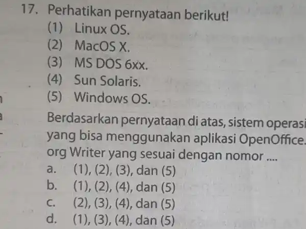 17 . Perhatikan pernyataan berikut! (1) Linux OS. (2) MacOSX (3) MSDOS6xx (4) Sun Solaris. (5)Nindows OS. Berdasark an pernyataan di atas, sistem operasi