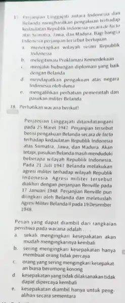 17. Perjanjian antara Indonesia dan Belanda menghasilkan pengakuan terhadap kedaulatan Republik Indonesia secara de lacto atas sumatra, Jawa, dan Madura Bagi bangsa Indenesia perjanjian