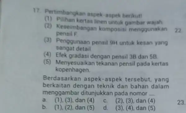 17. Pertimbangk an aspek-aspek berikut! (1) Pilihan kertas linen untuk gambar wajah (2) Ke seimbangan komposisi menggunakan pensil F sangat detail (3) Penggunaan pensil