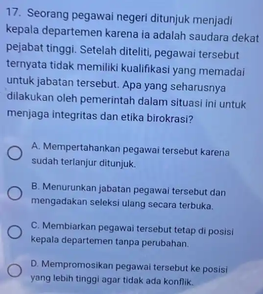 17. Seorang pegawai negeri ditunjuk menjadi kepala departemen karena ia adalah saudara dekat pejabat tinggi.Setelah diteliti pegawai tersebut ternyata tidak memiliki kualifikasi yang memadai