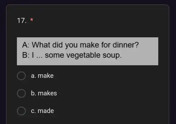 17. A: What did you make for dinner? B: I __ some vegetable soup. a. make b. makes c. made