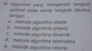 18. Algoritma yang mengambil langkah optimal pada setiap disebut dengan __ a. metode algoritma stable b. metode algoritma greedy c. metode algoritma dinamik d.