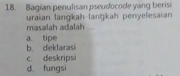 18. Bagian eudocode yang berisi uraian langkah langkah penyelesaian masalah adalah __ a. tipe b. deklarasi c. deskripsi d. fungsi