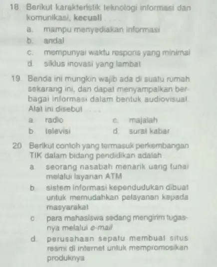 18. Berikut karakteristik teknologi informasi dan komunikasi kecuall __ a. mampu menyediakan informasi b. andal C. mempunyai waktu respons yang minimal d. siklus inovasi