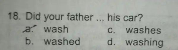 18. D father __ his car ? a. wash c. was hes b. wa shed d. was hing