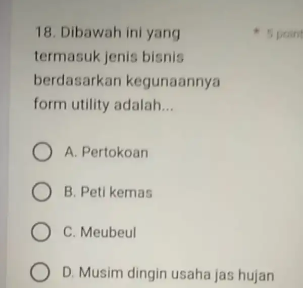 18. Dib awah ini yang termasuk jenis bisnis berdasarkan kegunaannya form utility adalah __ A. Pertokoan B. Peti kemas C. Meubeul D. Musim dingin