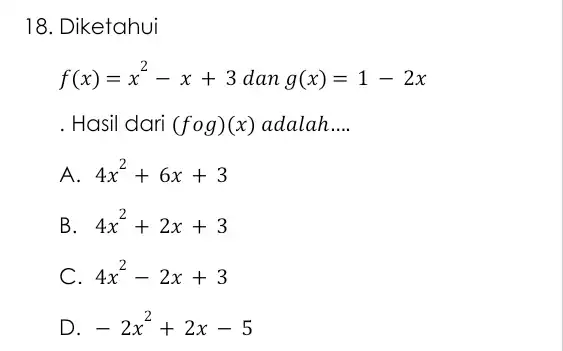 18. Diketahui f(x)=x^2-x+3 dan g(x)=1-2x . Hasil dari (fcirc g)(x) adalah __ A. 4x^2+6x+3 B 4x^2+2x+3 C 4x^2-2x+3 D -2x^2+2x-5