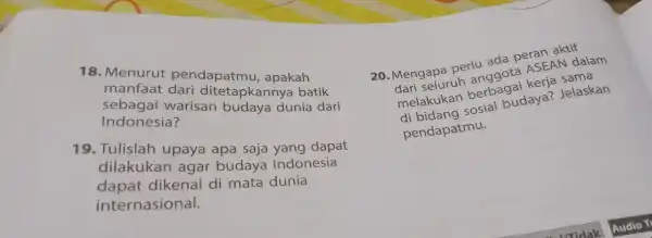 18 . Menurut pendapatmu , apakah manfaat dari ditetapkannya batik sebagai warisan budaya dunia dari Indonesia? 19 .Tulislah upaya apa saja yang dapat dilakukan