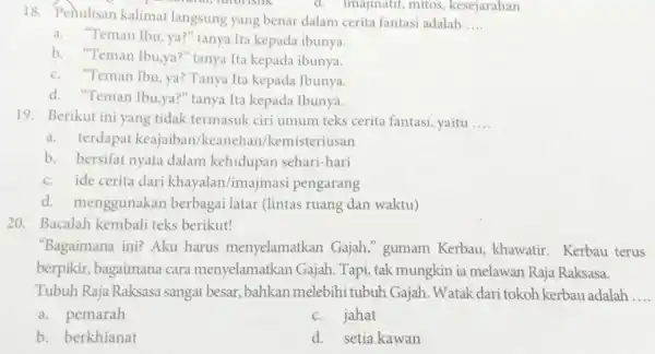 18. Penulisan kalimat langsung yang benar dalam cerita fantasi adalah __ a."Teman Ibu, ya?tanya Ita kepada ibunya. b. "Teman Ibu,ya?" tanya Ita kepada ibunya.