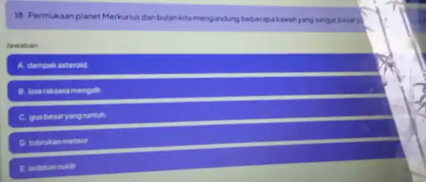 18. Permukaan planet Merkurius dan bulan kita mengandung beberapa kawah yang sangat besary Jawaban A. dampakas asteroid. B. lavaraksasamangalir. C. quabesaryang runtuh D. tubrukanmeteor