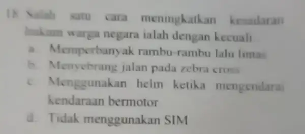 18. Salah satu cara meningkatk in kesadaran hukum warga negara ialah dengan kecuali a. Memperbanyak rambu-rambu lalu lintas b. Menyebrang jalan pada zebra cross