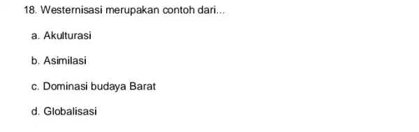 18. Westernisasi merupakan contoh dari. __ a. Akulturasi b. Asimilasi c. Dominasi budaya Barat d. Globalisasi