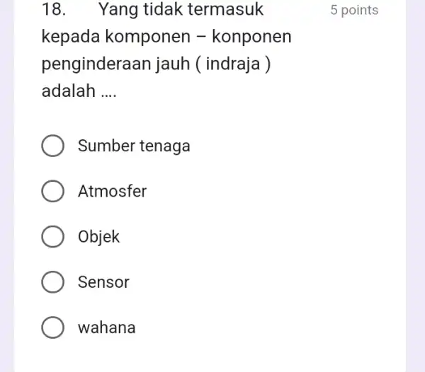 18. Yang tidak termasuk kepada komponen -konponen penginderaan jauh ( indraja ) adalah __ Sumber tenaga Atmosfer Objek Sensor wahana 5 points