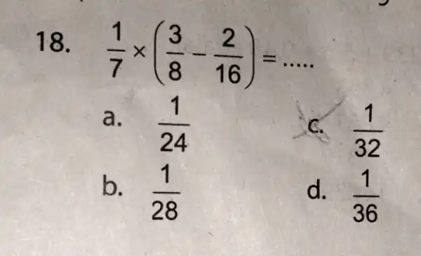 18. (1)/(7)times ((3)/(8)-(2)/(16))=ldots a. (1)/(24) C. (1)/(32) b. (1)/(28) d. (1)/(36)