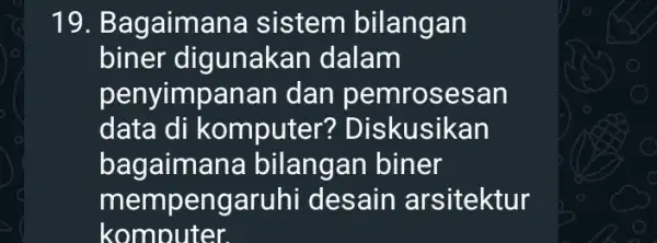 19. Bagaimana sistem bilangan biner digunak an dalam penyimpanan dan pemrosesan data di komputer?Diskusikan bagaim:ana bilangan biner mempengaruhi desain arsitektur komputer.