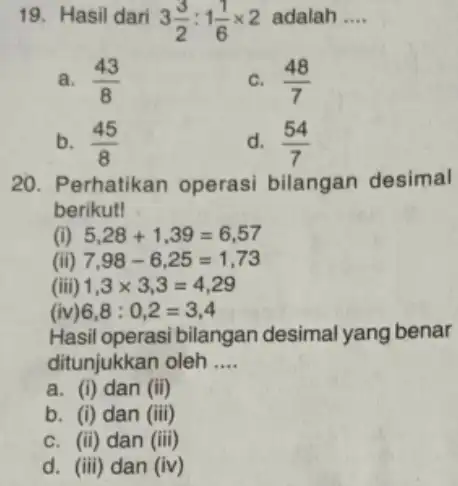 19. Hasil dari 3(3)/(2):1(1)/(6)times 2 adalah __ a. (43)/(8) C. (48)/(7) b. (45)/(8) d. (54)/(7) 20. Perhatikan operasi bilangan desimal berikut! (i) 5,28+1,39=6,57 (ii)