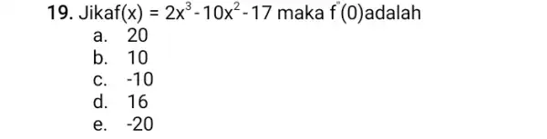 19. Jika f(x)=2x^3-10x^2-17 maka a f'(0)adalah f'(0) a. 20 b. 10 C. -10 d. 16 e. -20