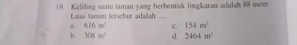 19. Keliling suatu taman yang berbentuk lingkaran adalah 88 meter. Luas taman tersebut adalah __ a. 616m^2 c. 154m^2 b. 308m^2 d. 2464m^2