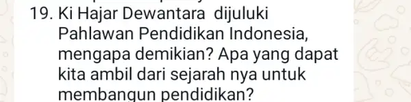 19. Ki Hajar Dewantara dijuluki Pahlawan Pendidikan Indonesia, mengapa demikian? Apa yang dapat kita ambil dari sejarah nya untuk memban jun pendidikan?