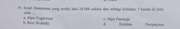 19. Kitab Ramayana yang terdiri dari 24.000 seloka dan terbagi kedalam 7 kanda di tulis oleh __ a. Mpu Yogiswara c. Mpu Darmaja b.