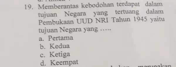 19. Memberantas kebodohan terdapat dalam tujuan Negara yang tertuang dalam Pembukaan UUD NRI Tahun 1945 yaitu tujuan Negara yang __ a. Pertama b. Kedua