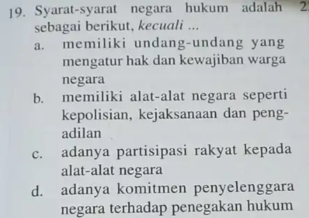 19. Syarat-syarat negara hukum adalah 2 sebagai berikut, kecuali __ a. memiliki undang-undang yang mengatur hak dan kewajiban warga negara b. memiliki alat-alat negara