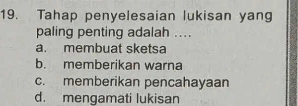 19. Tahap penyeles aian lukisan yang paling penting adalah __ a. r nembuat sketsa b. memberikan warna c. memberil xan pencahayaan d. mengamati lukisan